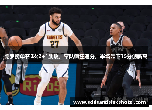 德罗赞单节3次2+1助攻，率队疯狂追分，半场轰下75分创新高
