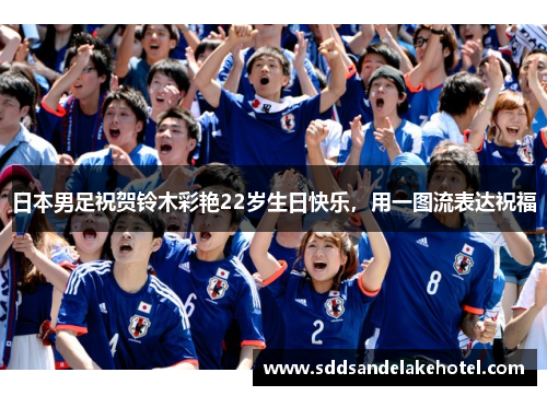 日本男足祝贺铃木彩艳22岁生日快乐，用一图流表达祝福