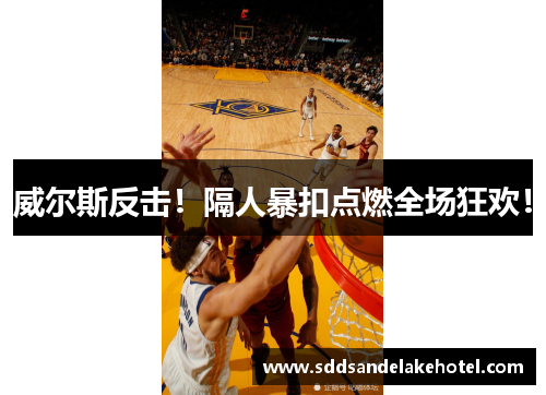 威尔斯反击！隔人暴扣点燃全场狂欢！